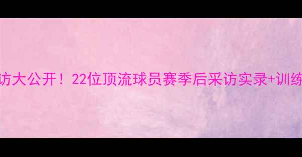 图片 🔥NBA球星专访大公开！22位顶流球员赛季后采访实录+训练日常曝光🔥1
