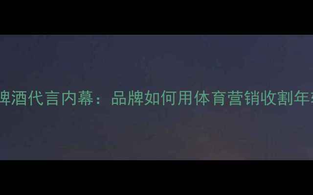 图片 🔥NBA球星啤酒代言内幕：品牌如何用体育营销收割年轻市场？💥