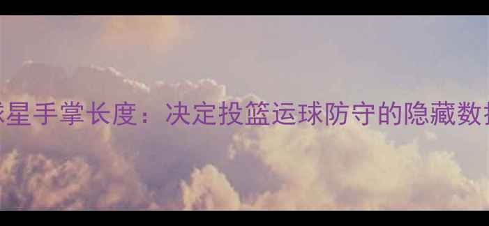 图片 🔥NBA球星手掌长度：决定投篮运球防守的隐藏数据！🔥1