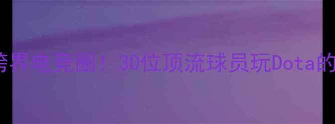 图片 🔥NBA球星跨界电竞圈！30位顶流球员玩Dota的隐藏故事🔥