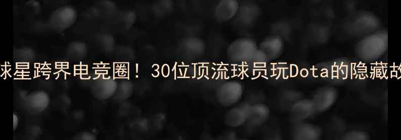 图片 🔥NBA球星跨界电竞圈！30位顶流球员玩Dota的隐藏故事🔥1