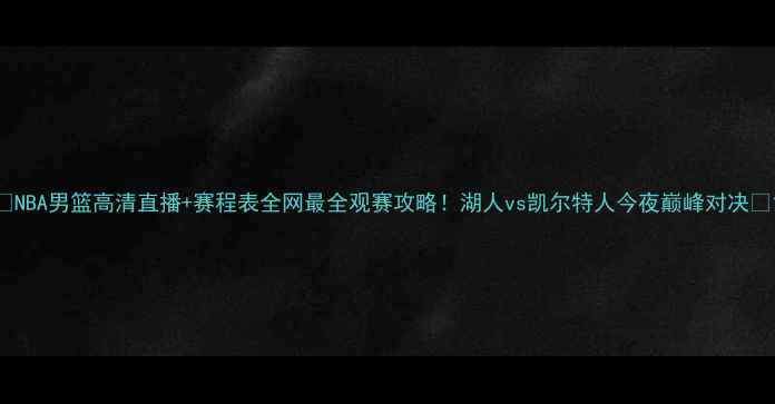 图片 🔥NBA男篮高清直播+赛程表全网最全观赛攻略！湖人vs凯尔特人今夜巅峰对决🏀1