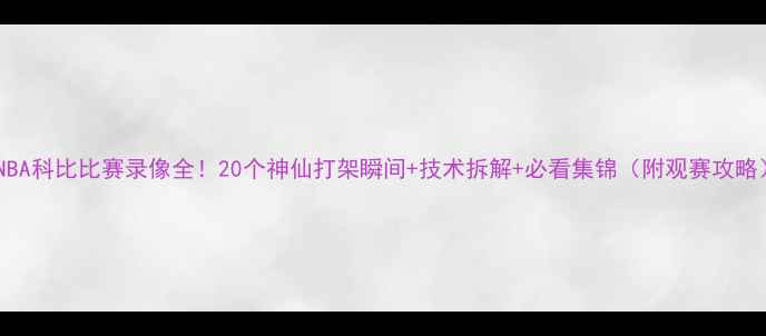 图片 🔥NBA科比比赛录像全！20个神仙打架瞬间+技术拆解+必看集锦（附观赛攻略）1
