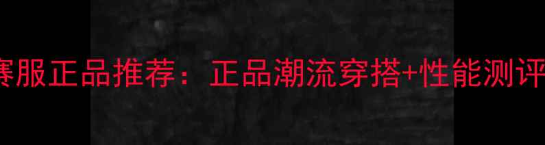 图片 🔥NBA篮球比赛服正品推荐：正品潮流穿搭+性能测评，附购买指南