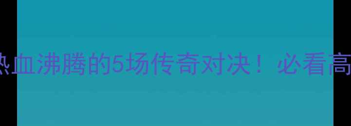 图片 🔥NBA经典比赛回顾：热血沸腾的5场传奇对决！必看高光时刻+球星神操作💥1