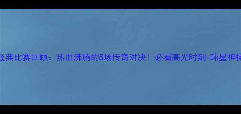 图片 🔥NBA经典比赛回顾：热血沸腾的5场传奇对决！必看高光时刻+球星神操作💥2