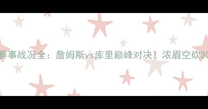 图片 🔥NBA赛事战况全：詹姆斯vs库里巅峰对决！浓眉空砍30+！🔥