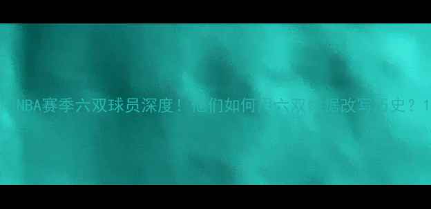 图片 🔥NBA赛季六双球员深度！他们如何用六双数据改写历史？1