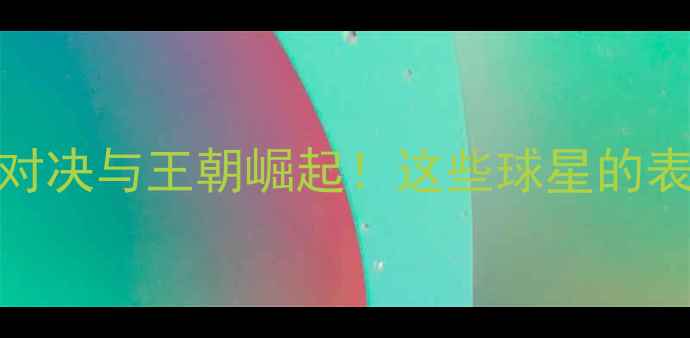 图片 🔥NBA赛季回顾：巨星对决与王朝崛起！这些球星的表现你绝对不能错过！1