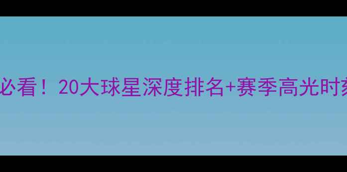 图片 🔥NBA赛季必看！20大球星深度排名+赛季高光时刻全回顾🔥