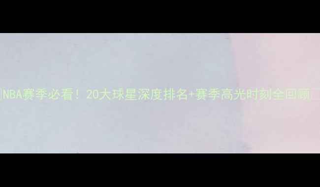 图片 🔥NBA赛季必看！20大球星深度排名+赛季高光时刻全回顾🔥1