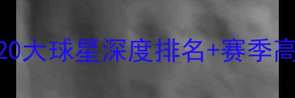 图片 🔥NBA赛季必看！20大球星深度排名+赛季高光时刻全回顾🔥2