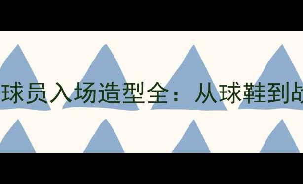 图片 🔥NBA赛季必看！球员入场造型全：从球鞋到战袍的时尚密码🔥