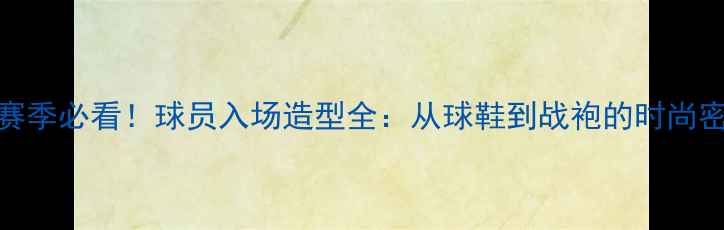 图片 🔥NBA赛季必看！球员入场造型全：从球鞋到战袍的时尚密码🔥1