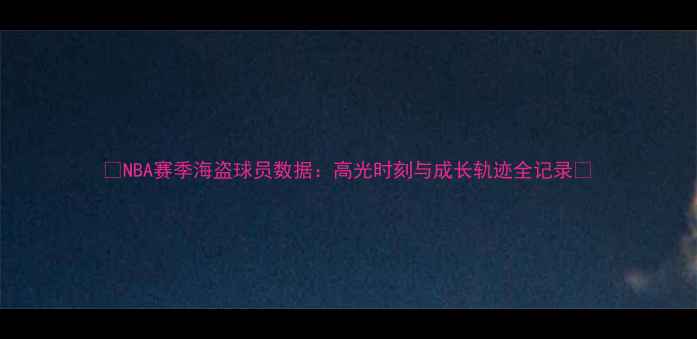 图片 🔥NBA赛季海盗球员数据：高光时刻与成长轨迹全记录🔥
