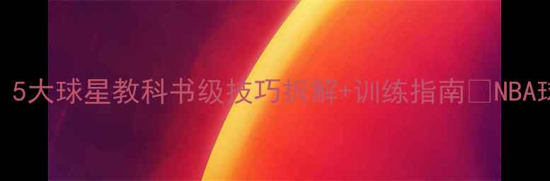 图片 🔥NBA过人天花板！5大球星教科书级技巧拆解+训练指南🏀NBA球星教学篮球技巧2