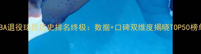 图片 🔥NBA退役球员历史排名终极：数据+口碑双维度揭晓TOP50榜单🔥