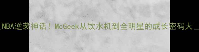 图片 🔥NBA逆袭神话！McGeek从饮水机到全明星的成长密码大🔥1