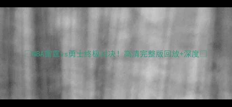 图片 🔥NBA雷霆vs勇士终极对决！高清完整版回放+深度💥