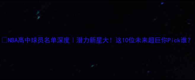 图片 🔥NBA高中球员名单深度｜潜力新星大！这10位未来超巨你Pick谁？