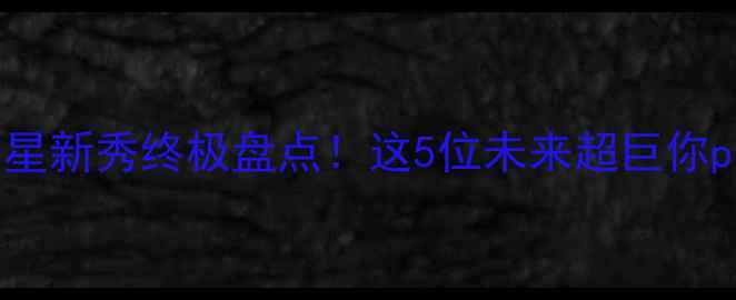 图片 🔥NCAA5星新秀终极盘点！这5位未来超巨你pick谁？