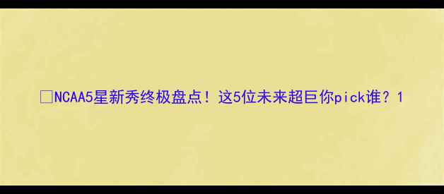 图片 🔥NCAA5星新秀终极盘点！这5位未来超巨你pick谁？1