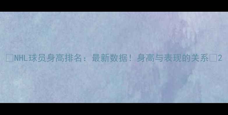 图片 🔥NHL球员身高排名：最新数据！身高与表现的关系🔥2