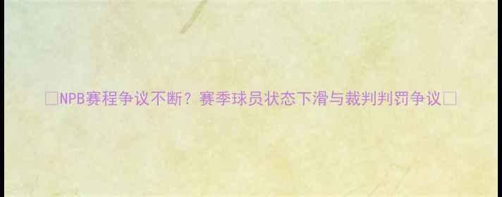 图片 🔥NPB赛程争议不断？赛季球员状态下滑与裁判判罚争议🔥