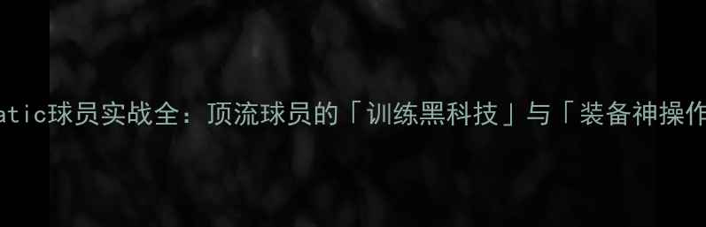 图片 🔥Nmatic球员实战全：顶流球员的「训练黑科技」与「装备神操作」💥