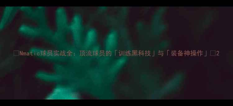 图片 🔥Nmatic球员实战全：顶流球员的「训练黑科技」与「装备神操作」💥2