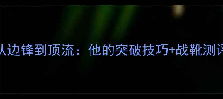 图片 🔥ODRIOZOLA球员全从边锋到顶流：他的突破技巧+战靴测评+训练干货大公开！