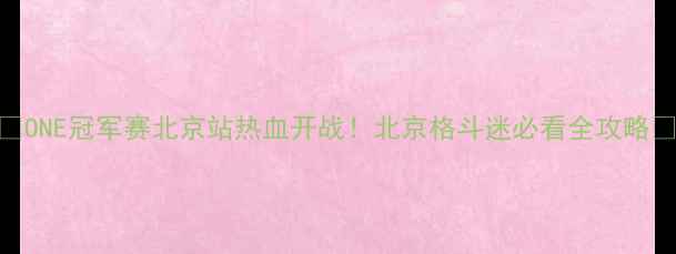 图片 🔥ONE冠军赛北京站热血开战！北京格斗迷必看全攻略🔥