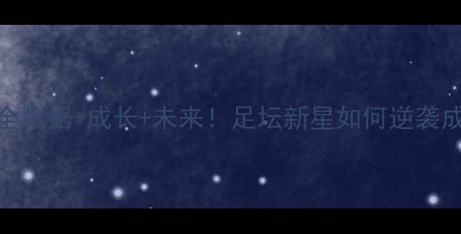 图片 🔥Okeke球员实力全数据+成长+未来！足坛新星如何逆袭成国家队核心？💥1