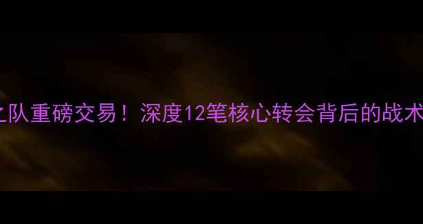 图片 🔥QQ梦之队重磅交易！深度12笔核心转会背后的战术密码🔥1