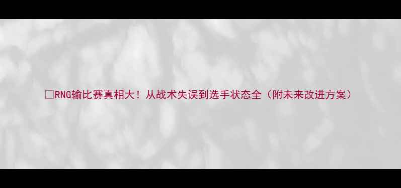 图片 🔥RNG输比赛真相大！从战术失误到选手状态全（附未来改进方案）