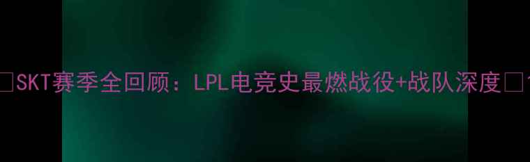 图片 🔥SKT赛季全回顾：LPL电竞史最燃战役+战队深度💥1