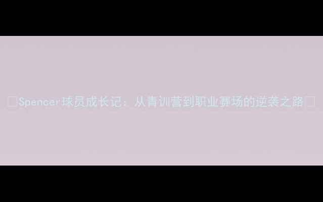 图片 🔥Spencer球员成长记：从青训营到职业赛场的逆袭之路🔥