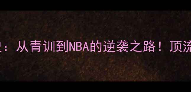 图片 🔥Trebel球员成长史：从青训到NBA的逆袭之路！顶流背后的血汗与天赋1