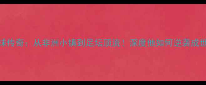 图片 🔥USMAN足球传奇：从非洲小镇到足坛顶流！深度他如何逆袭成世界级边锋1