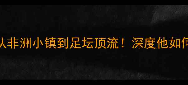 图片 🔥USMAN足球传奇：从非洲小镇到足坛顶流！深度他如何逆袭成世界级边锋2