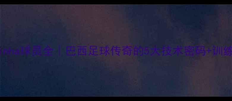 图片 🔥Vieirinha球员全｜巴西足球传奇的5大技术密码+训练指南💥1