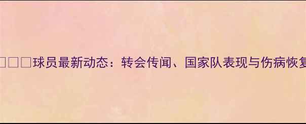 图片 🔥Vاردو球员最新动态：转会传闻、国家队表现与伤病恢复全🔥2