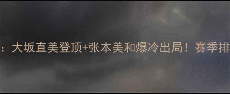 图片 🔥WTA最新战报：大坂直美登顶+张本美和爆冷出局！赛季排名大洗牌全🔥2