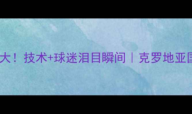 图片 🔥besic伤愈复出首秀大！技术+球迷泪目瞬间｜克罗地亚国脚重返绿茵场全记录
