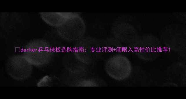 图片 🔥darker乒乓球板选购指南：专业评测+闭眼入高性价比推荐1