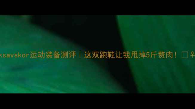 图片 🔥ksavskor运动装备测评｜这双跑鞋让我甩掉5斤赘肉！🏃♀️