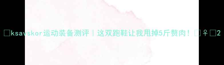 图片 🔥ksavskor运动装备测评｜这双跑鞋让我甩掉5斤赘肉！🏃♀️2