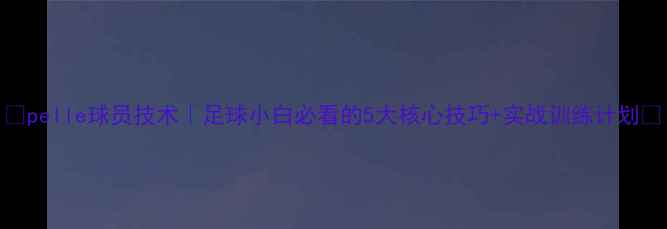 图片 🔥pelle球员技术｜足球小白必看的5大核心技巧+实战训练计划🔥