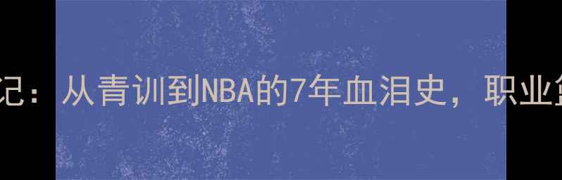 图片 🔥ricci球员逆袭记：从青训到NBA的7年血泪史，职业篮球的残酷法则！