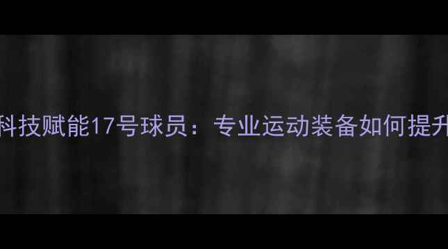 图片 🔥vivo运动科技赋能17号球员：专业运动装备如何提升赛场表现🔥